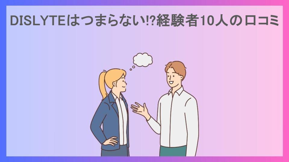 DISLYTEはつまらない!?経験者10人の口コミ